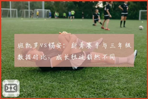 班凯罗vs锡安:新秀赛季与三年级数据对比,成长轨迹截然不同