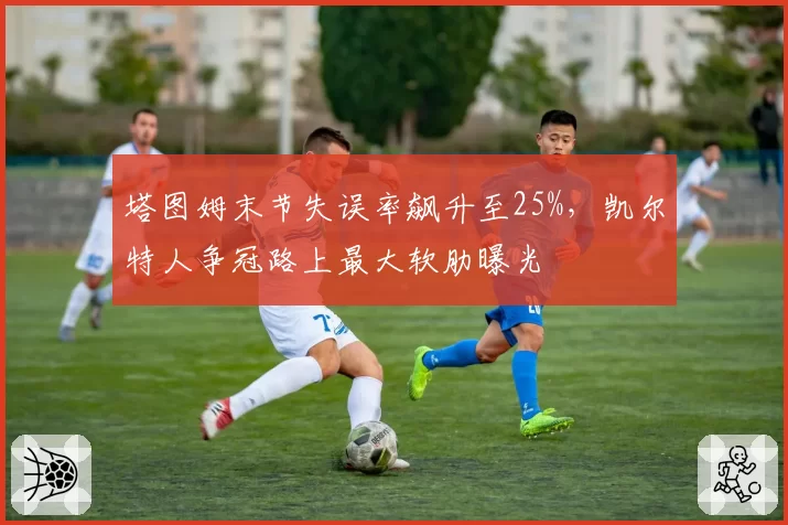 塔图姆末节失误率飙升至25%，凯尔特人争冠路上最大软肋曝光