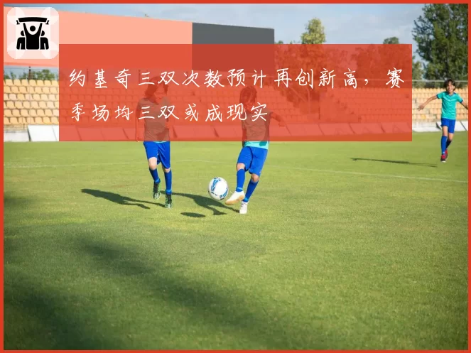 约基奇三双次数预计再创新高，赛季场均三双或成现实