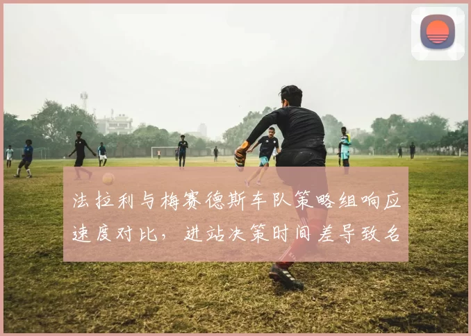法拉利与梅赛德斯车队策略组响应速度对比，进站决策时间差导致名次交换