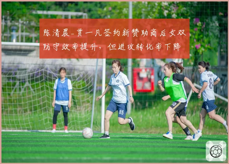 陈清晨_贾一凡签约新赞助商后女双防守效率提升,但进攻转化率下降至联盟第12