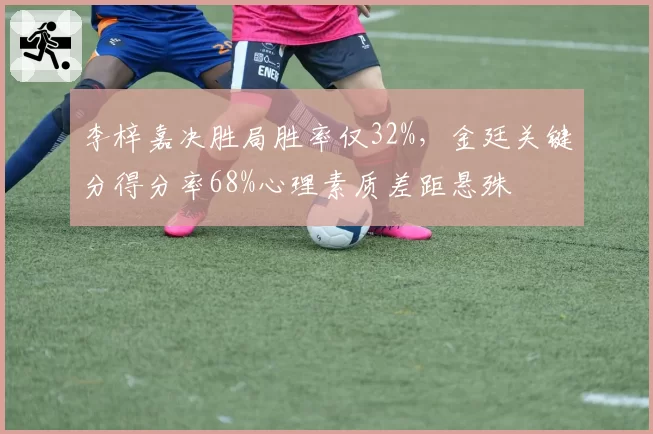 李梓嘉决胜局胜率仅32%，金廷关键分得分率68%心理素质差距悬殊