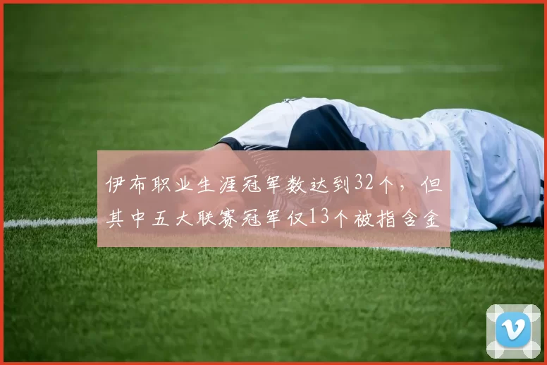 伊布职业生涯冠军数达到32个，但其中五大联赛冠军仅13个被指含金量不足