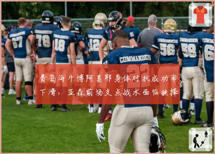 青岛海牛博阿基耶身体对抗成功率下滑，亚森前场支点战术面临抉择