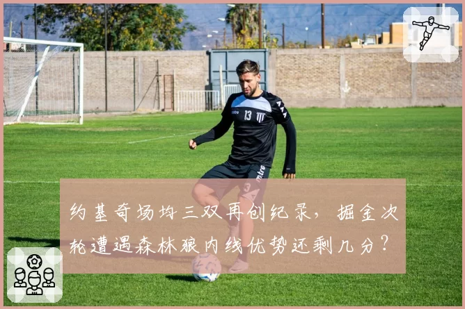 约基奇场均三双再创纪录，掘金次轮遭遇森林狼内线优势还剩几分？