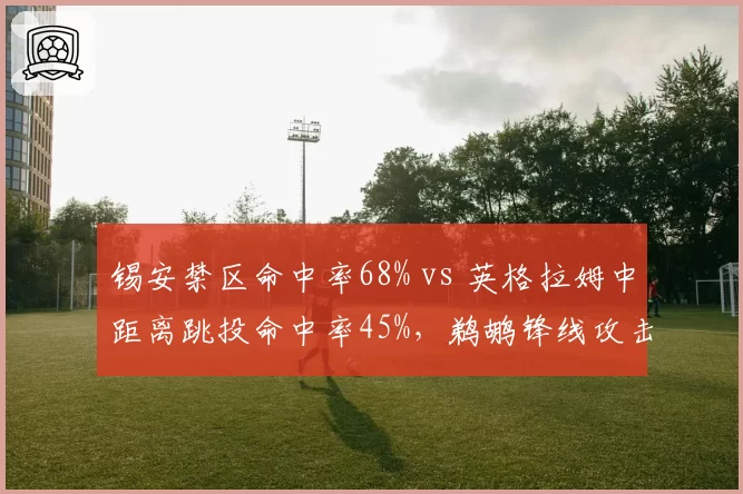 锡安禁区命中率68% vs 英格拉姆中距离跳投命中率45%，鹈鹕锋线攻击区域分化