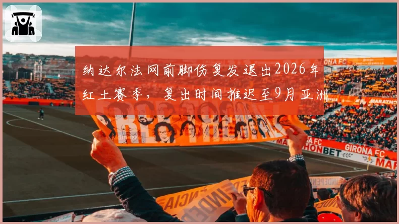 纳达尔法网前脚伤复发退出2026年红土赛季，复出时间推迟至9月亚洲赛季
