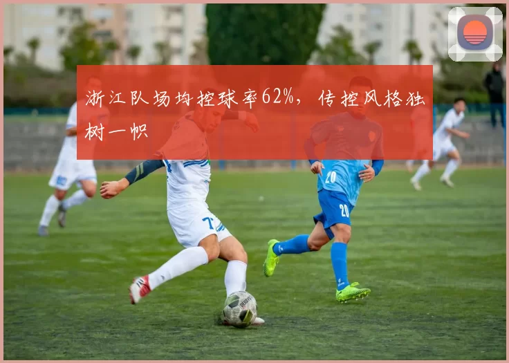 浙江队场均控球率62%,传控风格独树一帜