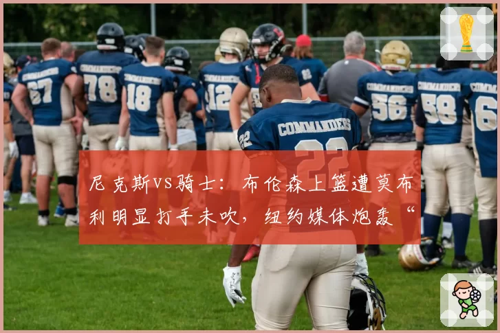 尼克斯vs骑士：布伦森上篮遭莫布利明显打手未吹，纽约媒体炮轰“漏判决定胜负”