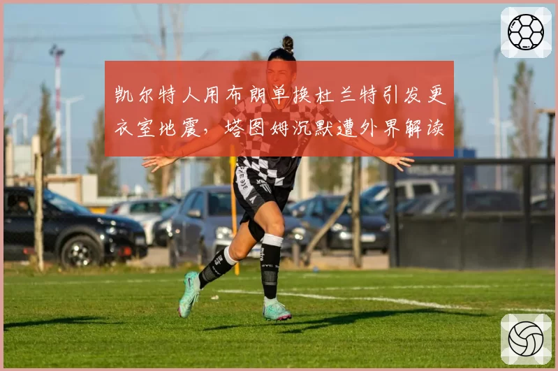 凯尔特人用布朗单换杜兰特引发更衣室地震，塔图姆沉默遭外界解读