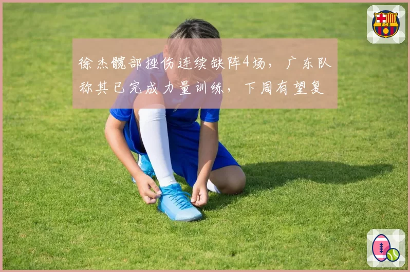 徐杰髋部挫伤连续缺阵4场，广东队称其已完成力量训练，下周有望复出