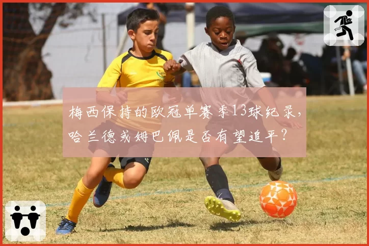 梅西保持的欧冠单赛季13球纪录，哈兰德或姆巴佩是否有望追平？