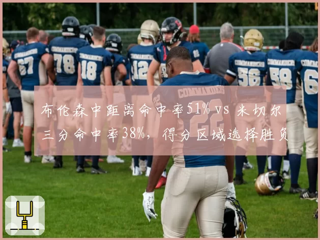 布伦森中距离命中率51% vs 米切尔三分命中率38%，得分区域选择胜负手