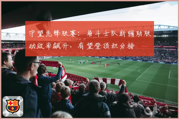 守望先锋联赛:角斗士队新辅助联动效率飙升,有望登顶积分榜