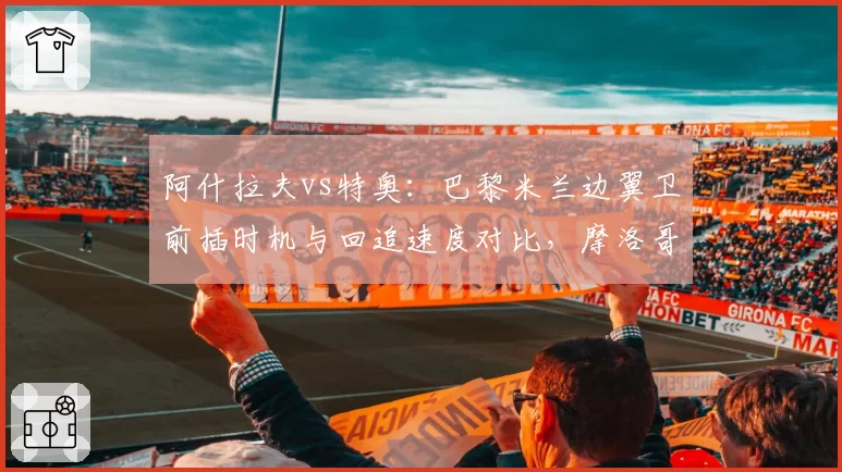 阿什拉夫vs特奥：巴黎米兰边翼卫前插时机与回追速度对比，摩洛哥人场均冲刺次数多出5次