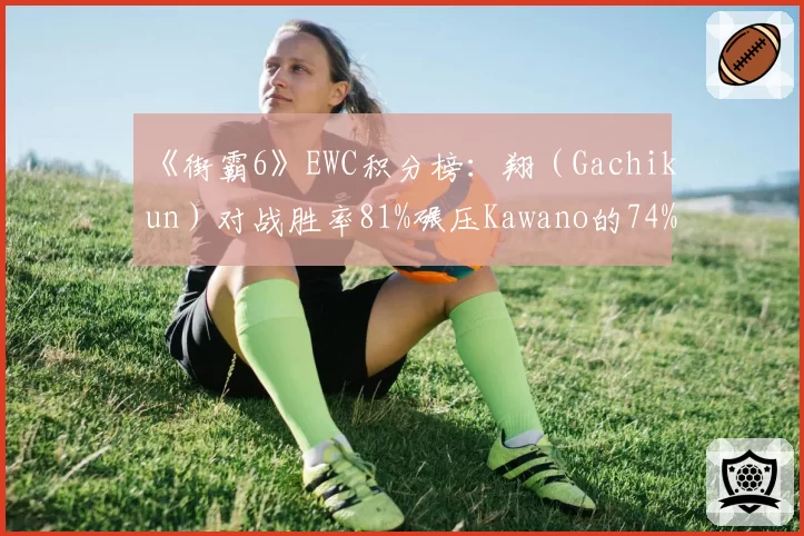 《街霸6》EWC积分榜：翔（Gachikun）对战胜率81%碾压Kawano的74%，日本内战格局生变