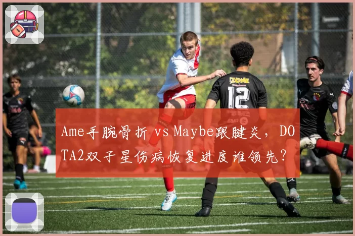 Ame手腕骨折 vs Maybe跟腱炎，DOTA2双子星伤病恢复进度谁领先？