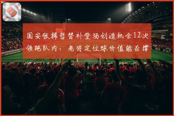国安张稀哲替补登场创造机会12次领跑队内，老将定位球价值能否撑起冲刺希望？__br_