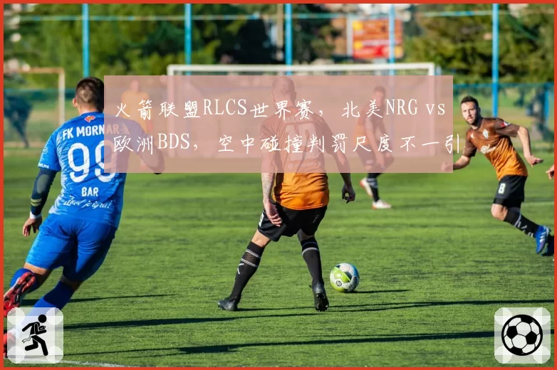 火箭联盟RLCS世界赛,北美NRG vs欧洲BDS,空中碰撞判罚尺度不一引争议