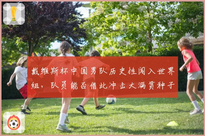 戴维斯杯中国男队历史性闯入世界组，队员能否借此冲击大满贯种子席位？