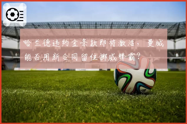 哈兰德违约金条款即将激活,曼城能否用新合同留住挪威锋霸?