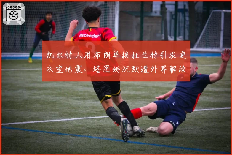 凯尔特人用布朗单换杜兰特引发更衣室地震，塔图姆沉默遭外界解读
