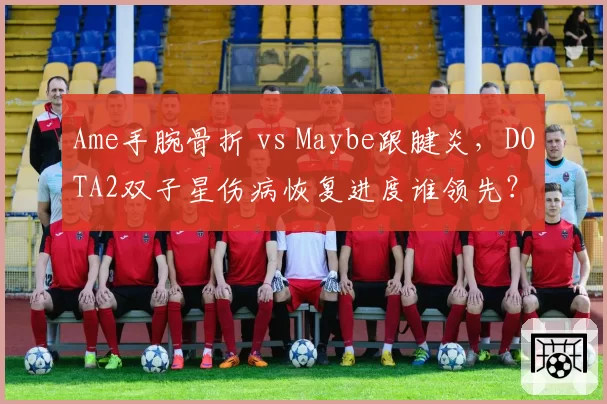 Ame手腕骨折 vs Maybe跟腱炎，DOTA2双子星伤病恢复进度谁领先？