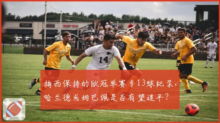 梅西保持的欧冠单赛季13球纪录，哈兰德或姆巴佩是否有望追平？