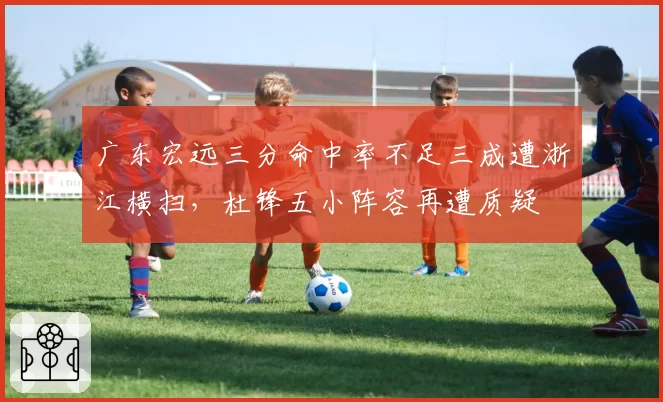 广东宏远三分命中率不足三成遭浙江横扫,杜锋五小阵容再遭质疑