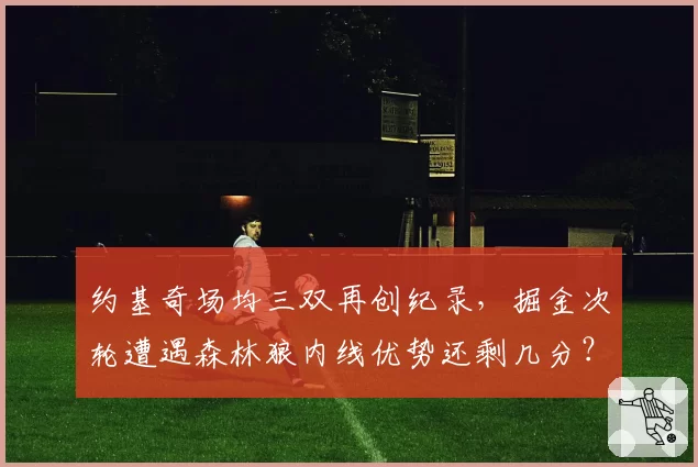 约基奇场均三双再创纪录，掘金次轮遭遇森林狼内线优势还剩几分？