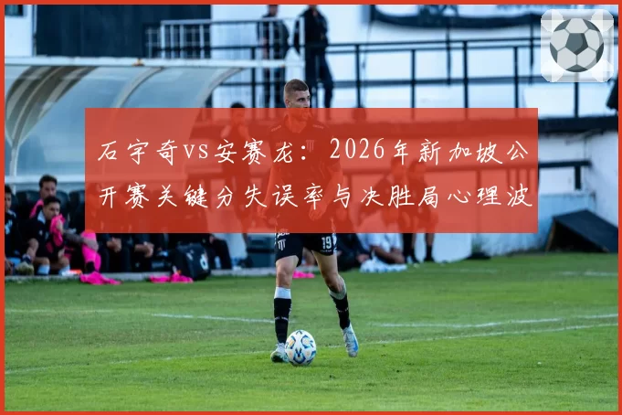 石宇奇vs安赛龙：2026年新加坡公开赛关键分失误率与决胜局心理波动对比