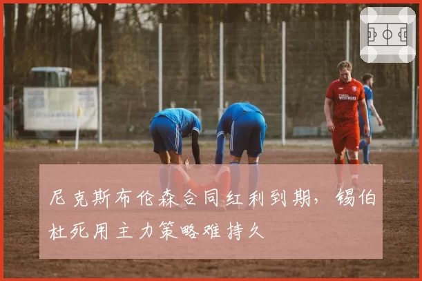 尼克斯布伦森合同红利到期，锡伯杜死用主力策略难持久