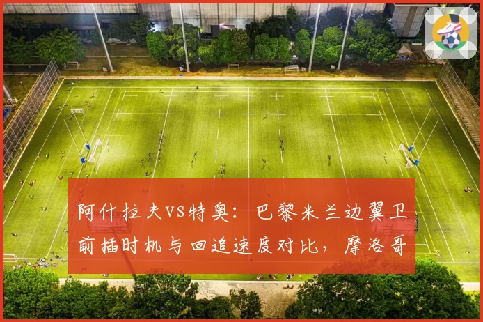 阿什拉夫vs特奥：巴黎米兰边翼卫前插时机与回追速度对比，摩洛哥人场均冲刺次数多出5次