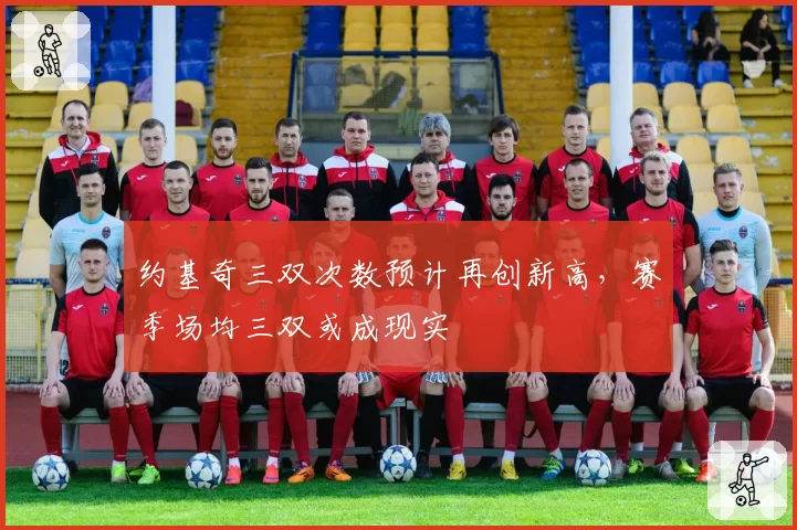 约基奇三双次数预计再创新高，赛季场均三双或成现实