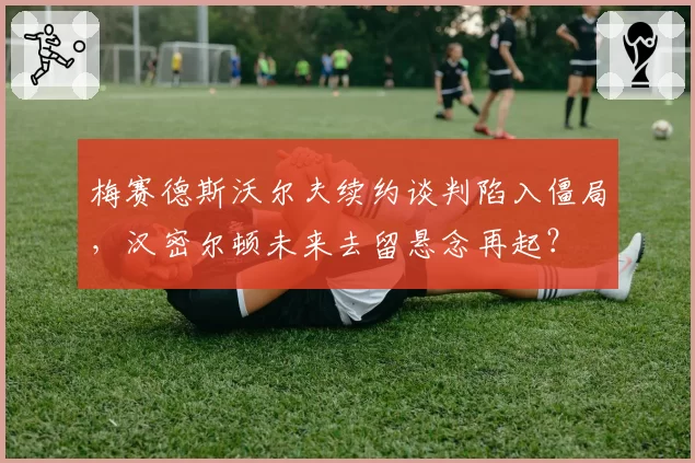 梅赛德斯沃尔夫续约谈判陷入僵局，汉密尔顿未来去留悬念再起？