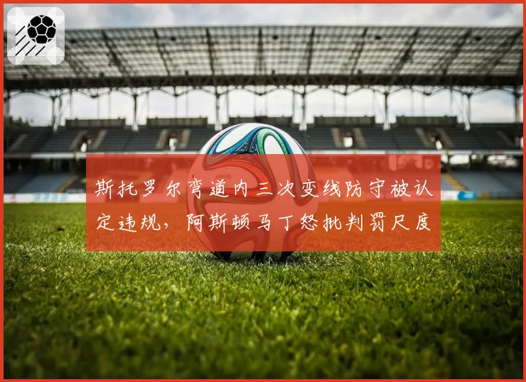 斯托罗尔弯道内三次变线防守被认定违规，阿斯顿马丁怒批判罚尺度因人而异