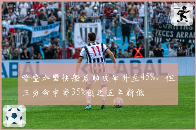 哈登加盟快船后助攻率升至45%，但三分命中率35%创近五年新低