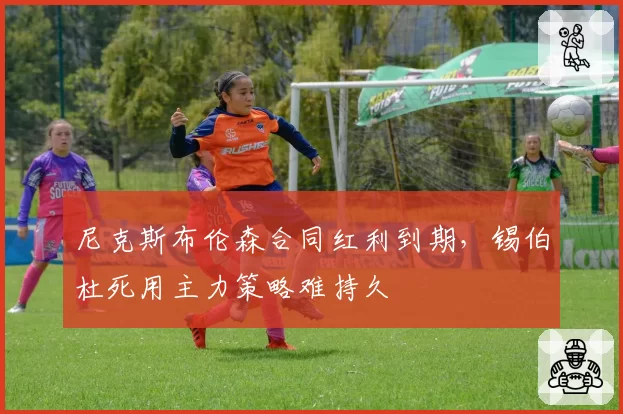 尼克斯布伦森合同红利到期，锡伯杜死用主力策略难持久