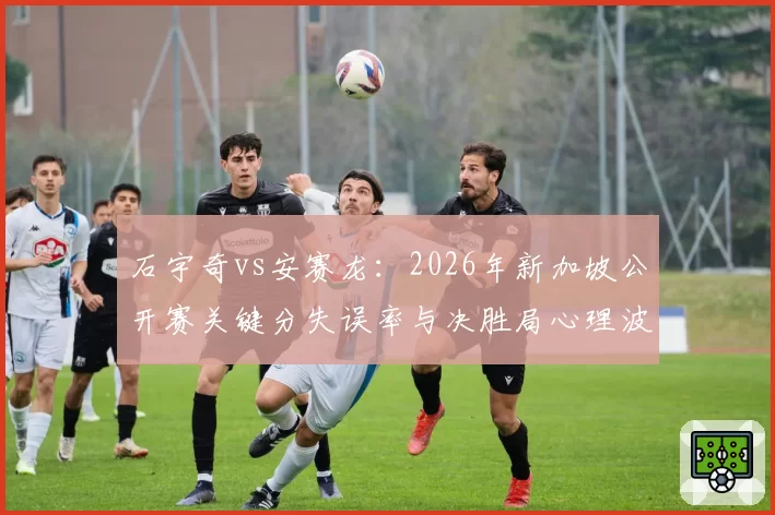石宇奇vs安赛龙：2026年新加坡公开赛关键分失误率与决胜局心理波动对比