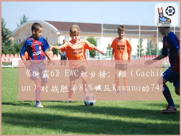 《街霸6》EWC积分榜：翔（Gachikun）对战胜率81%碾压Kawano的74%，日本内战格局生变