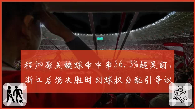 程帅澎关键球命中率56.3%超吴前，浙江后场决胜时刻球权分配引争议